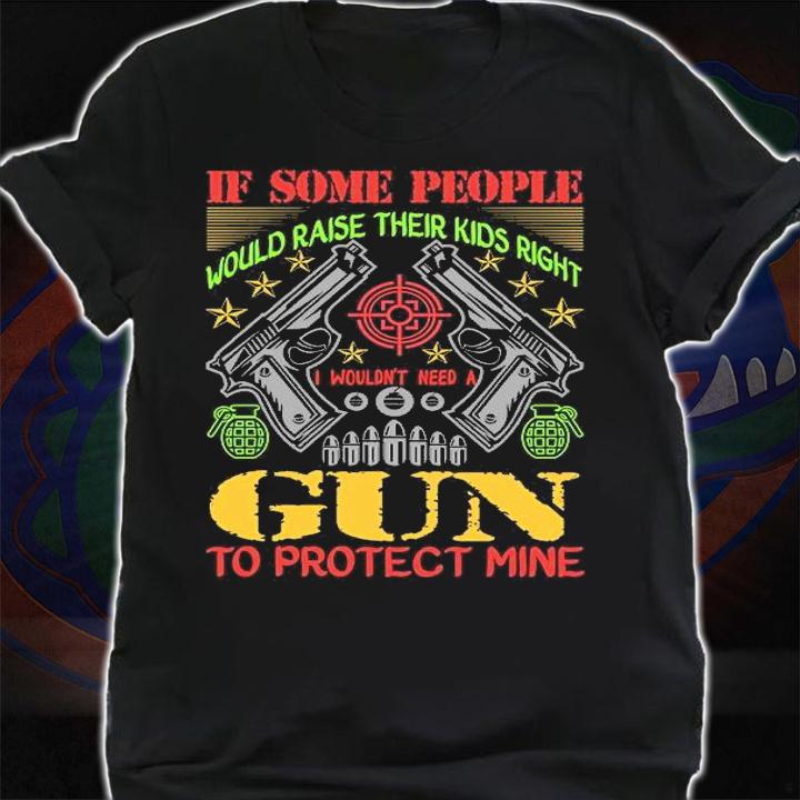 If some people would raise their kids right I wouldn't need a gun to protect mine shirt