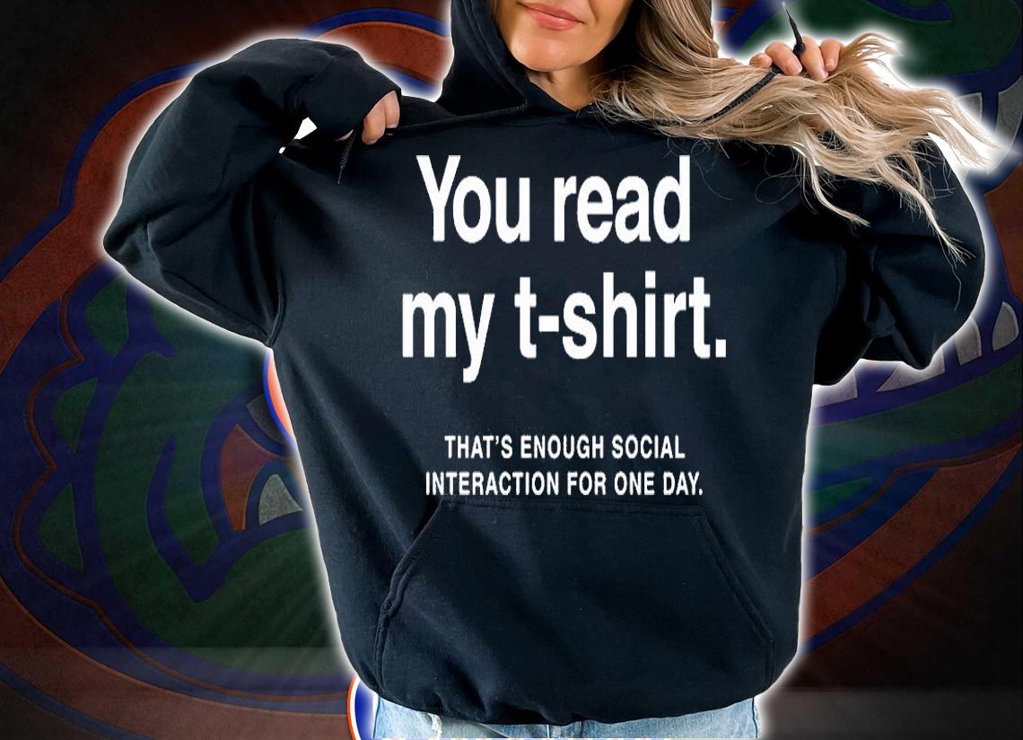 You Read My T-Shirt ThatS Enough Social Interaction For One Day Shirt hoodie
